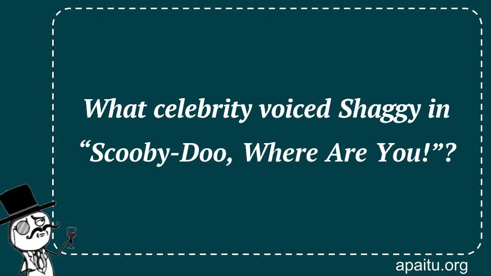 What celebrity voiced Shaggy in “Scooby-Doo, Where Are You!”?
