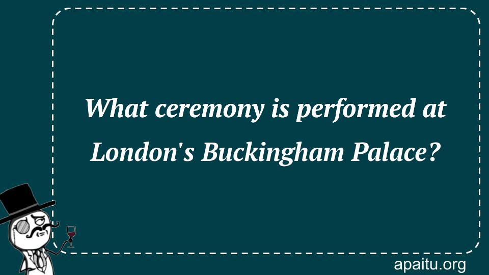 What ceremony is performed at London`s Buckingham Palace?