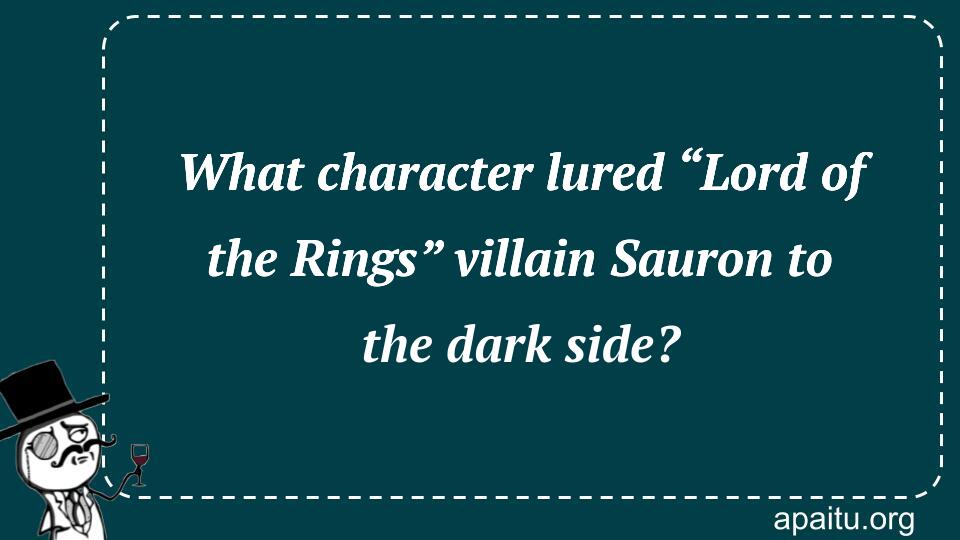 What character lured “Lord of the Rings” villain Sauron to the dark side?