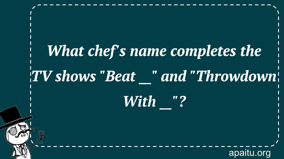 What chef`s name completes the TV shows `Beat __` and `Throwdown With __`?