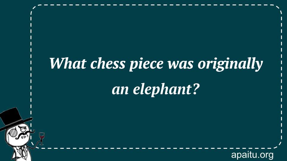 What chess piece was originally an elephant?