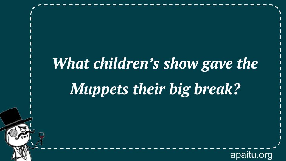 What children’s show gave the Muppets their big break?