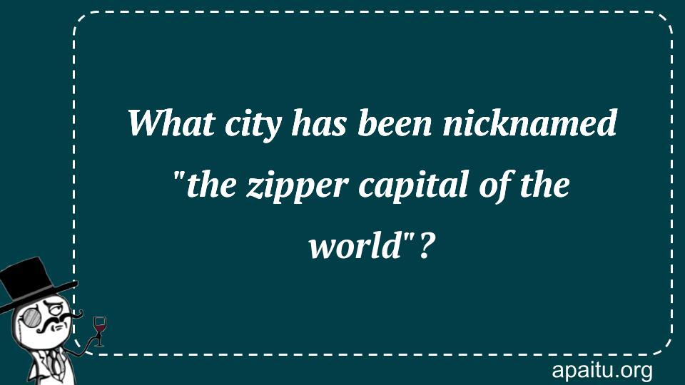 What city has been nicknamed `the zipper capital of the world`?