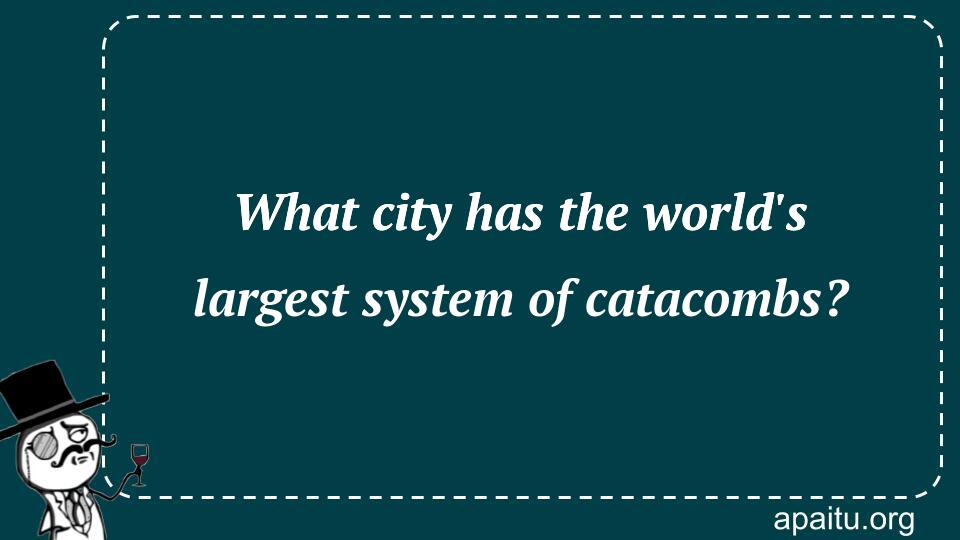 What city has the world`s largest system of catacombs?