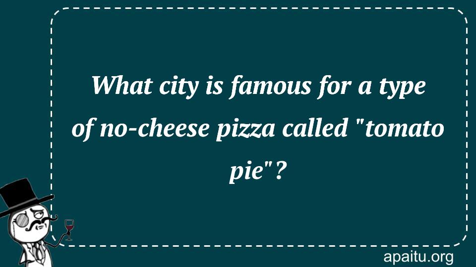 What city is famous for a type of no-cheese pizza called `tomato pie`?