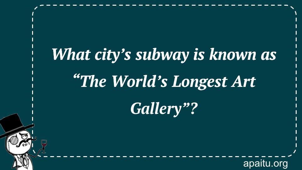 What city’s subway is known as “The World’s Longest Art Gallery”?