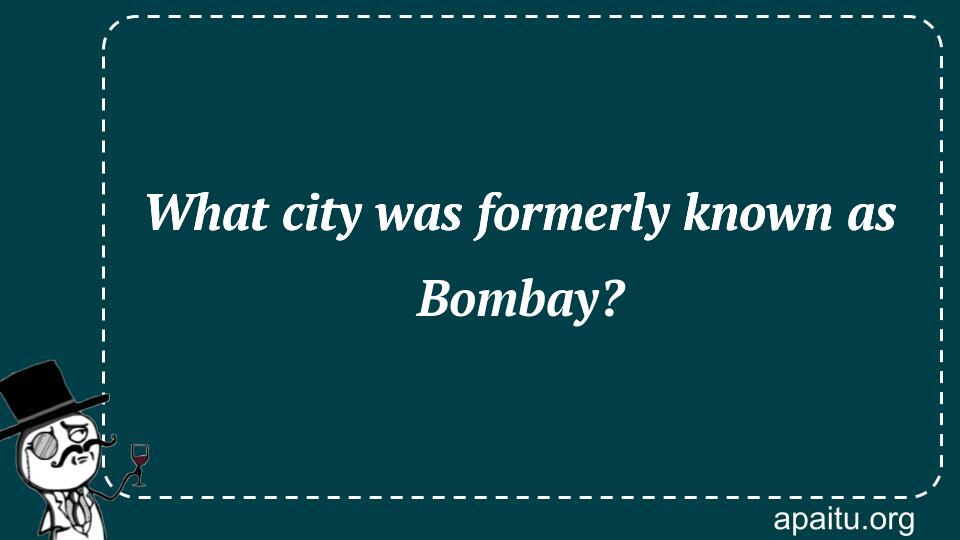 What city was formerly known as Bombay?