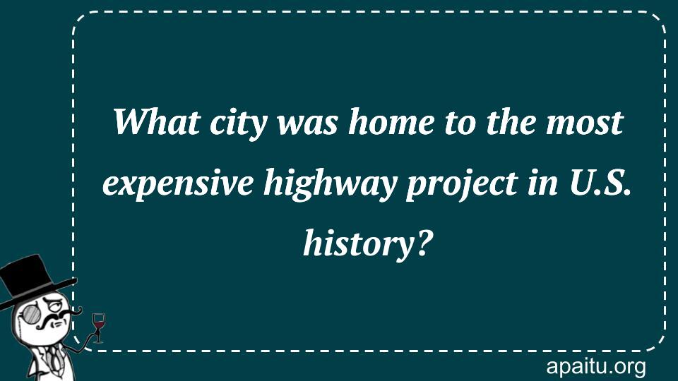 What city was home to the most expensive highway project in U.S. history?