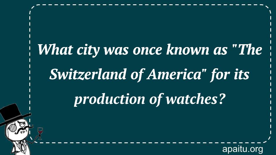 What city was once known as `The Switzerland of America` for its production of watches?