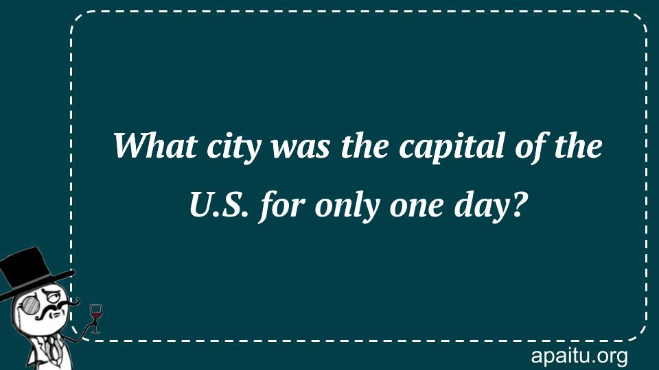 What city was the capital of the U.S. for only one day?