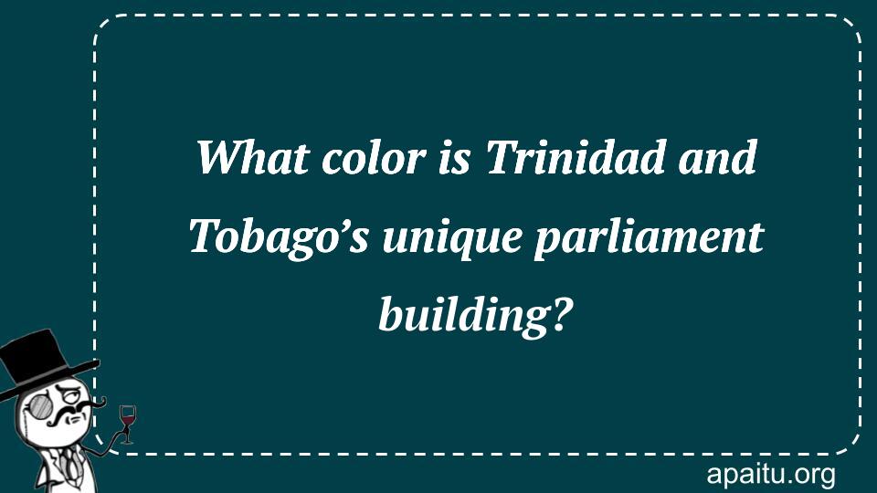 What color is Trinidad and Tobago’s unique parliament building?