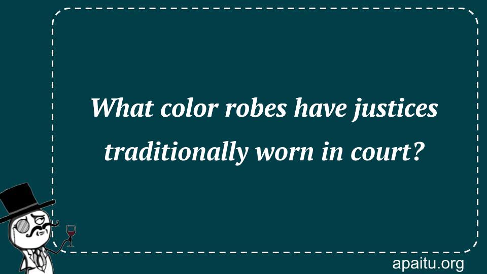 What color robes have justices traditionally worn in court?