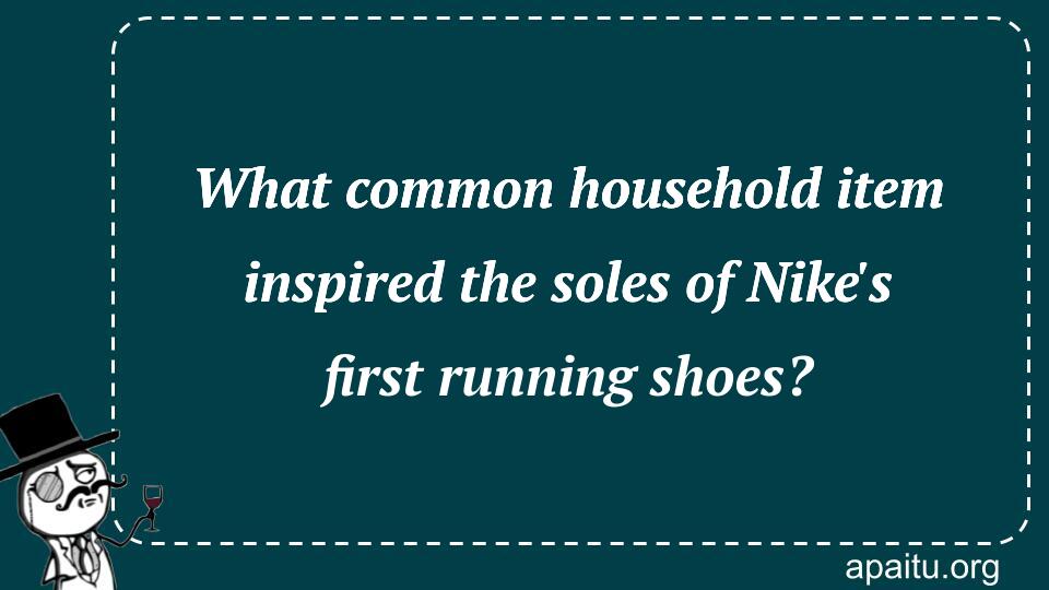 What common household item inspired the soles of Nike`s first running shoes?