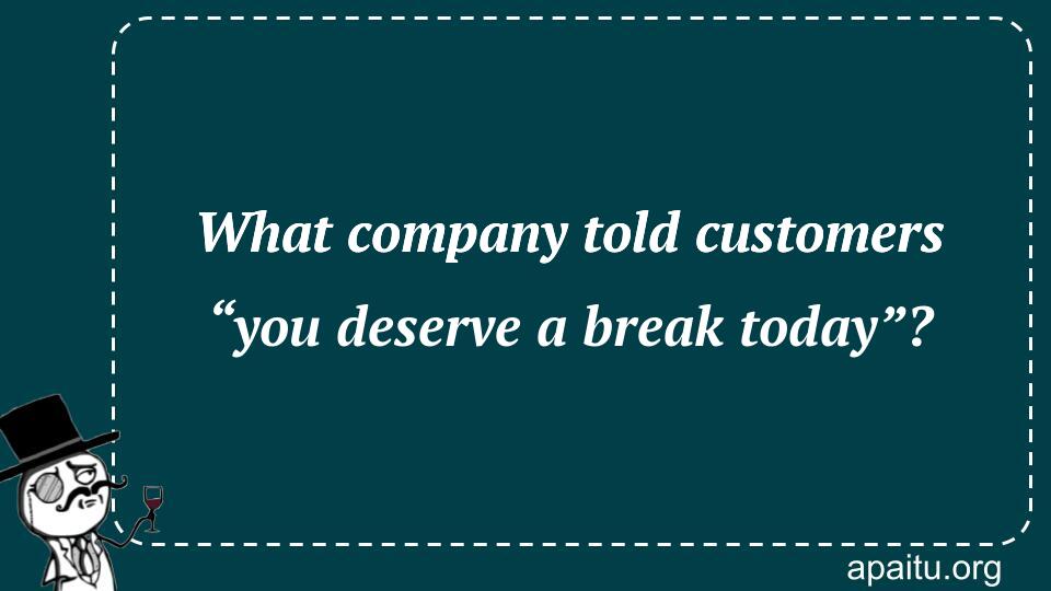 What company told customers “you deserve a break today”?