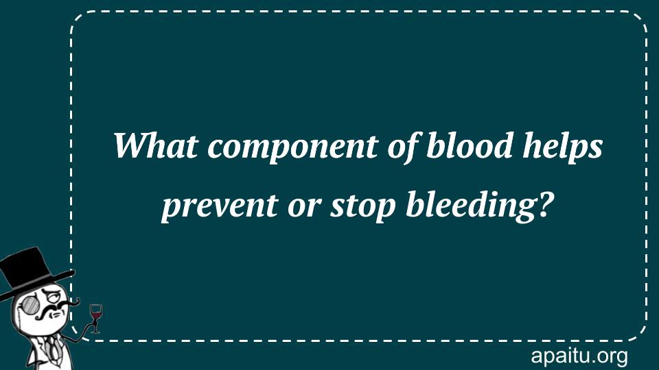 What component of blood helps prevent or stop bleeding?