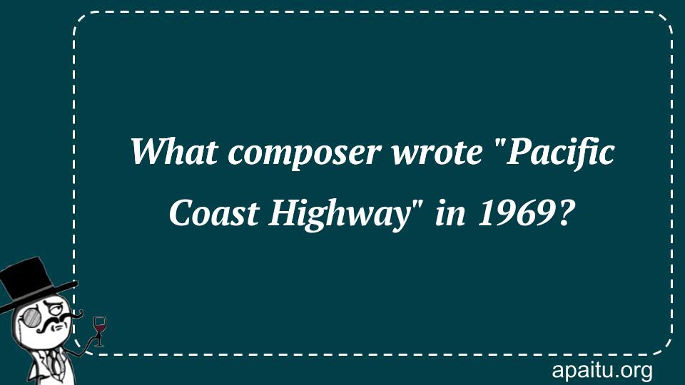 What composer wrote `Pacific Coast Highway` in 1969?