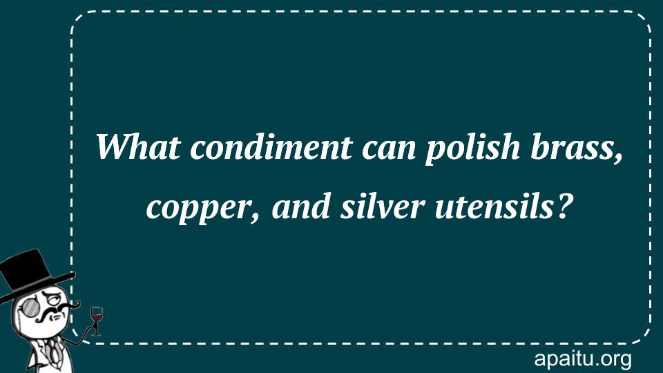 What condiment can polish brass, copper, and silver utensils?