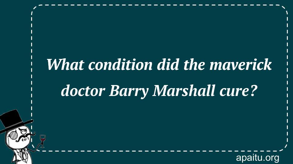 What condition did the maverick doctor Barry Marshall cure?