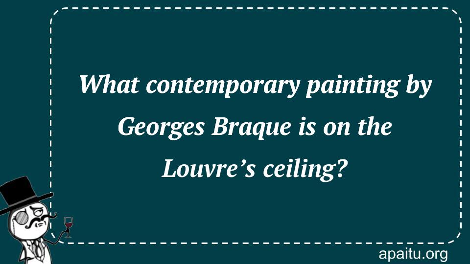 What contemporary painting by Georges Braque is on the Louvre’s ceiling?