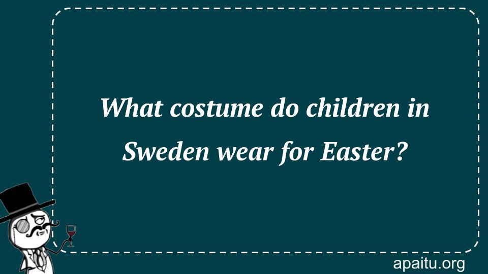 What costume do children in Sweden wear for Easter?