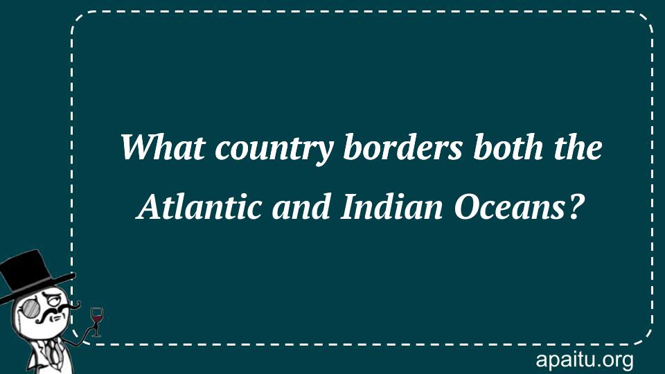 What country borders both the Atlantic and Indian Oceans?