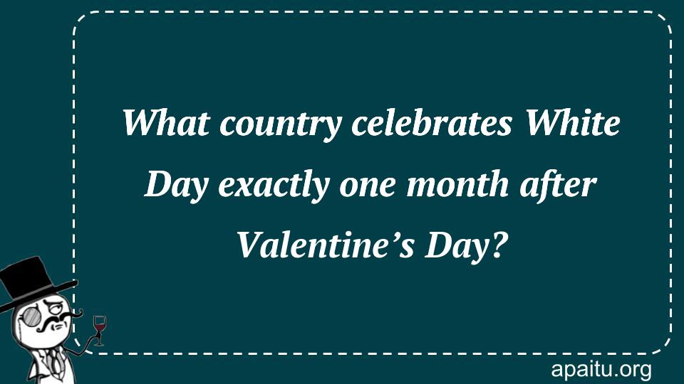 What country celebrates White Day exactly one month after Valentine’s Day?