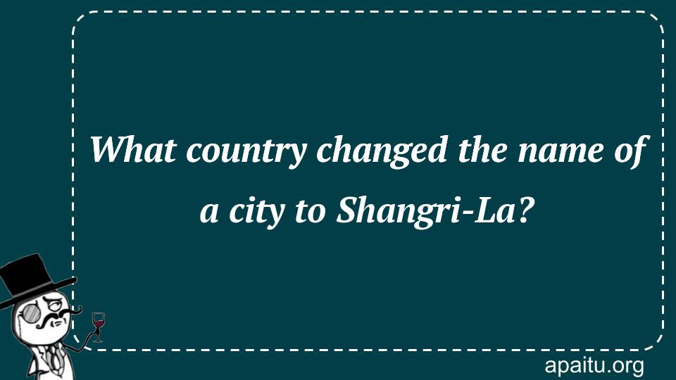 What country changed the name of a city to Shangri-La?