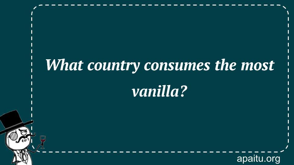 What country consumes the most vanilla?