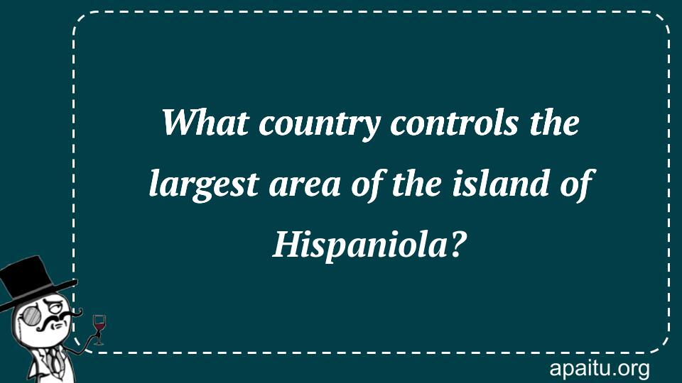 What country controls the largest area of the island of Hispaniola?