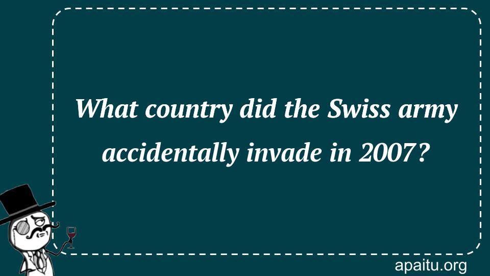 What country did the Swiss army accidentally invade in 2007?