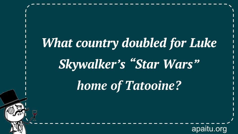 What country doubled for Luke Skywalker’s “Star Wars” home of Tatooine?