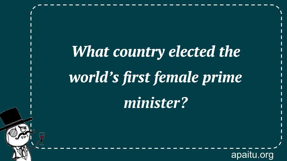 What country elected the world’s first female prime minister?