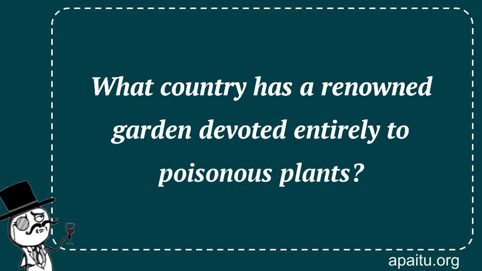 What country has a renowned garden devoted entirely to poisonous plants?