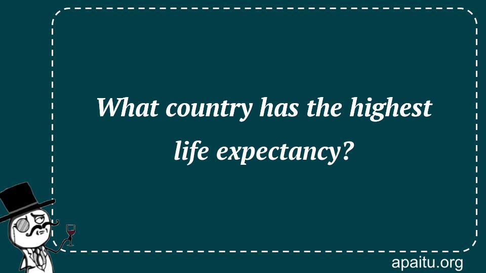 What country has the highest life expectancy?