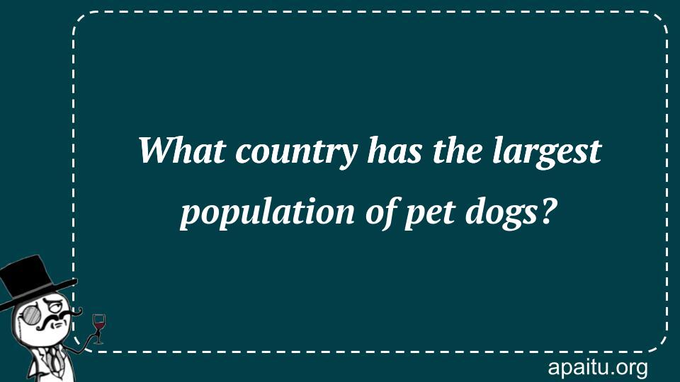 What country has the largest population of pet dogs?