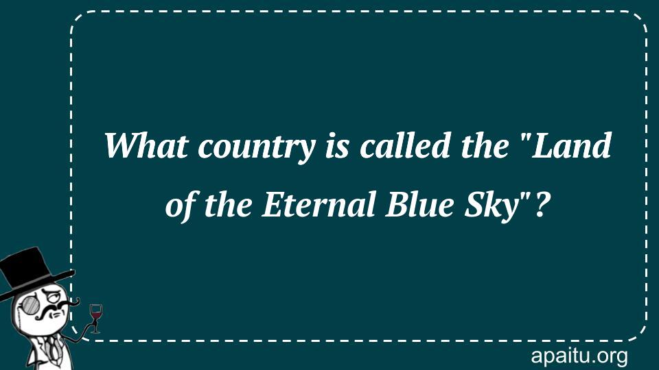 What country is called the `Land of the Eternal Blue Sky`?