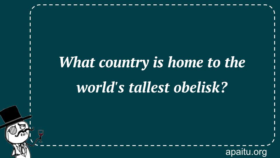 What country is home to the world`s tallest obelisk?