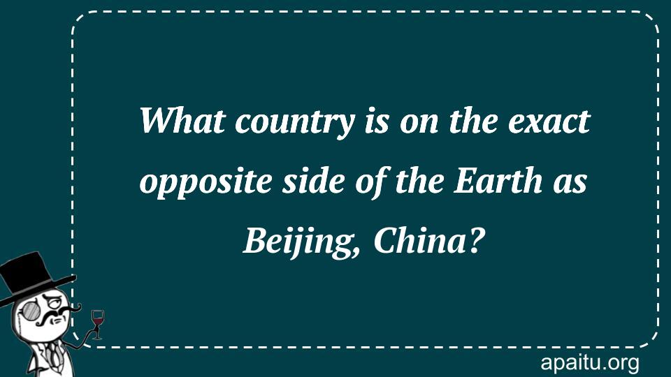 What country is on the exact opposite side of the Earth as Beijing, China?