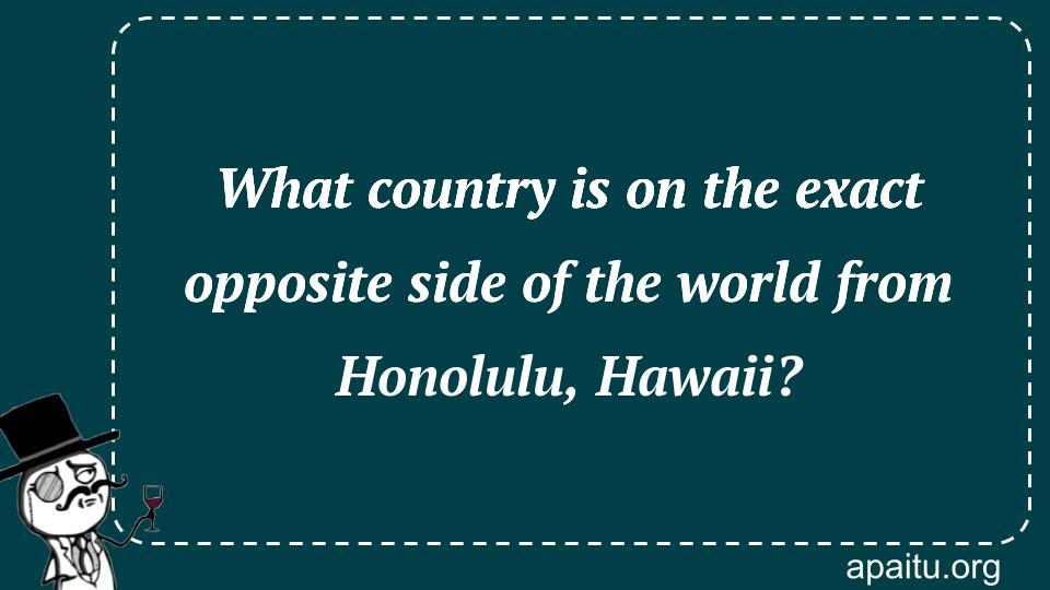 What country is on the exact opposite side of the world from Honolulu, Hawaii?