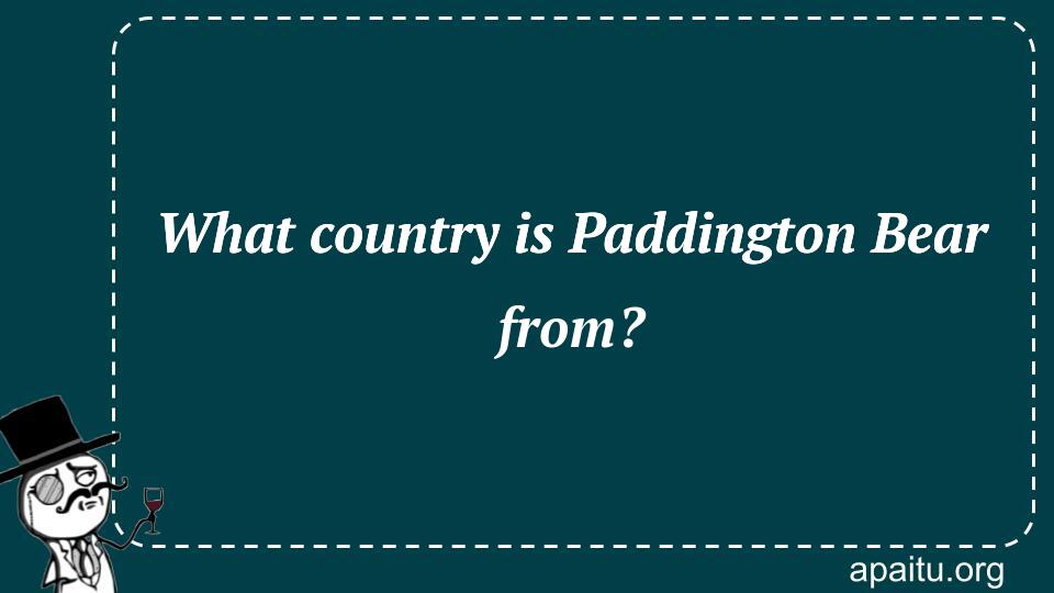 What country is Paddington Bear from?