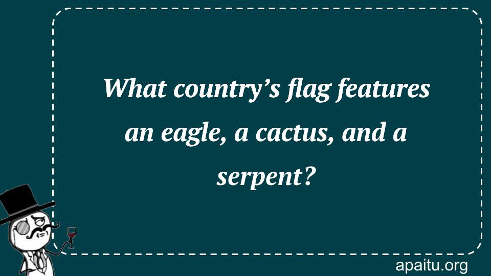 What country’s flag features an eagle, a cactus, and a serpent?