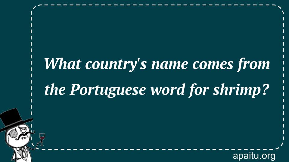 What country`s name comes from the Portuguese word for shrimp?