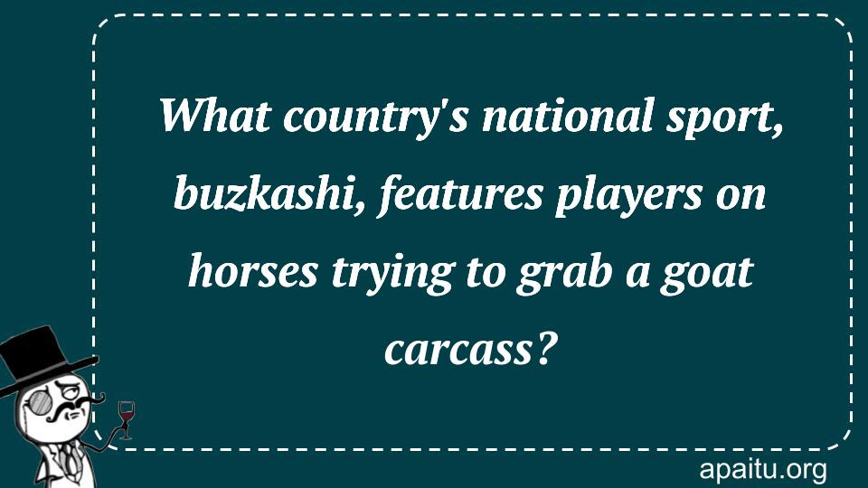 What country`s national sport, buzkashi, features players on horses trying to grab a goat carcass?