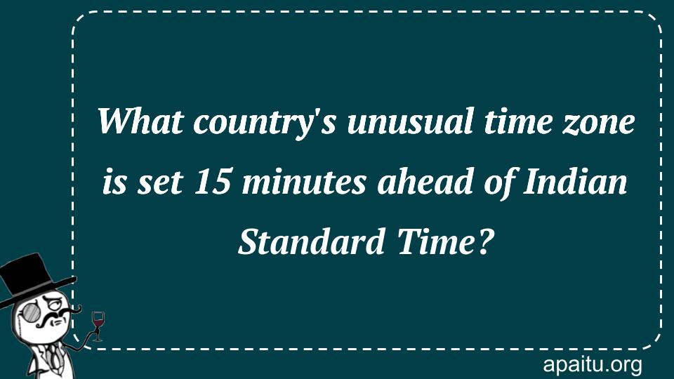 What country`s unusual time zone is set 15 minutes ahead of Indian Standard Time?