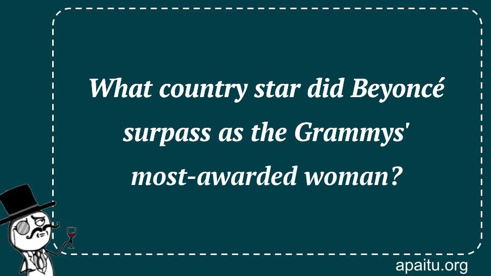 What country star did Beyoncé surpass as the Grammys` most-awarded woman?