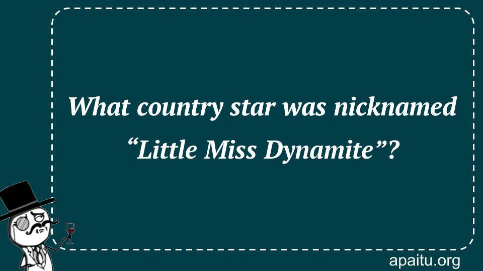 What country star was nicknamed “Little Miss Dynamite”?