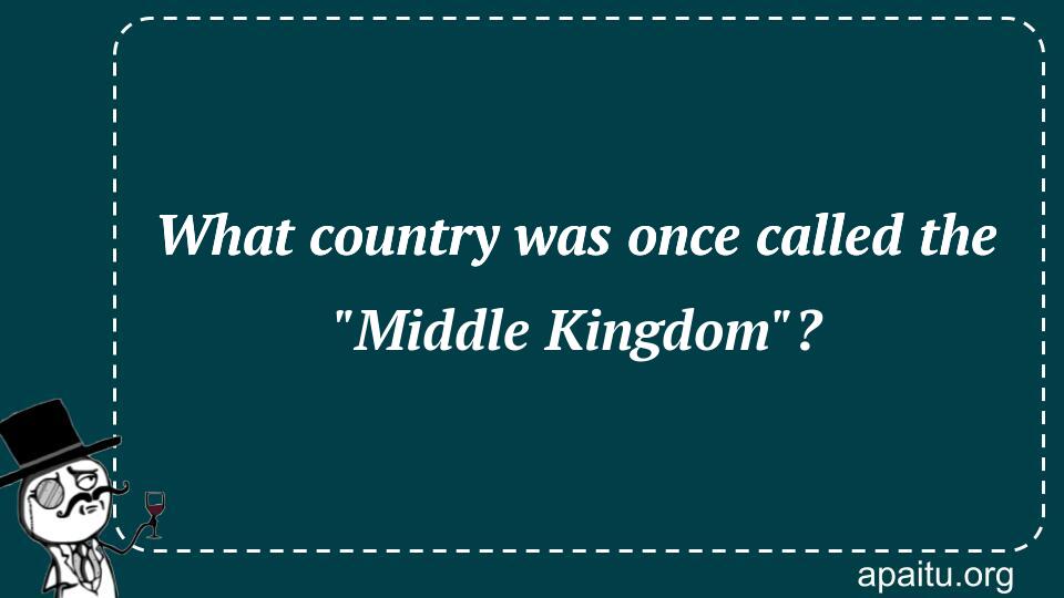 What country was once called the `Middle Kingdom`?