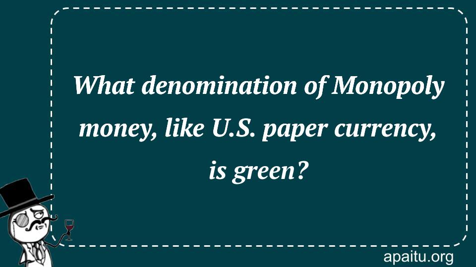 What denomination of Monopoly money, like U.S. paper currency, is green?