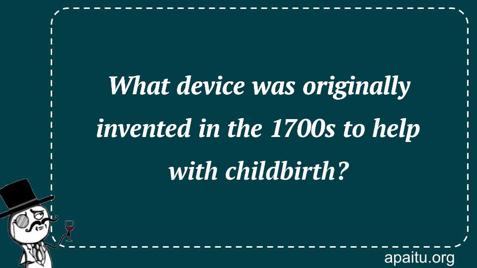 What device was originally invented in the 1700s to help with childbirth?