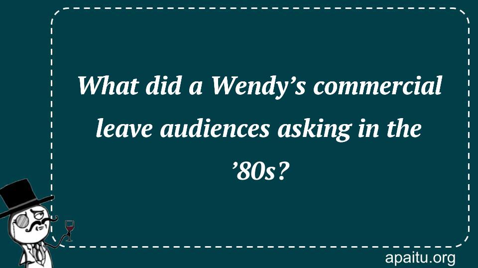 What did a Wendy’s commercial leave audiences asking in the ’80s?